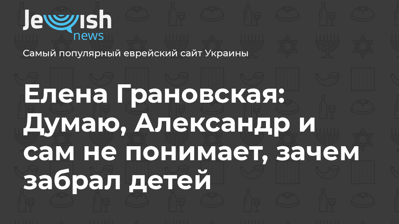 Елена Грановская: Думаю, Александр и сам не понимает, зачем забрал детей -  Jewish News